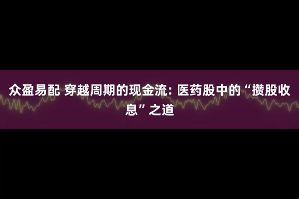 众盈易配 穿越周期的现金流: 医药股中的“攒股收息”之道