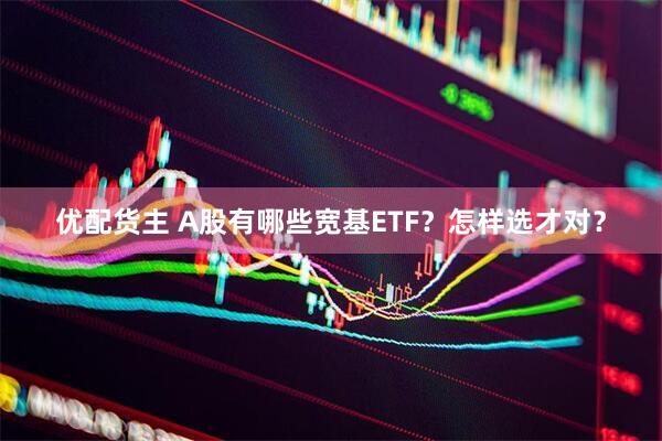 优配货主 A股有哪些宽基ETF？怎样选才对？