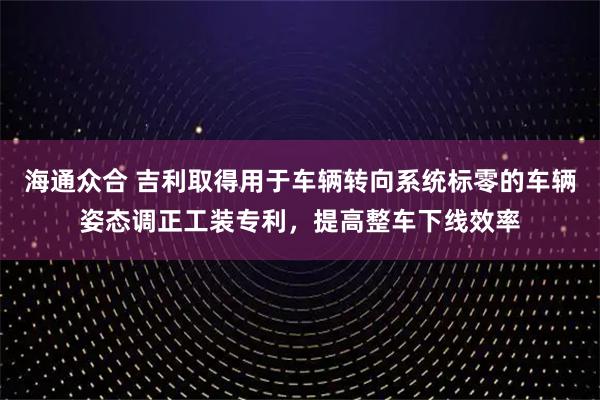 海通众合 吉利取得用于车辆转向系统标零的车辆姿态调正工装专利，提高整车下线效率
