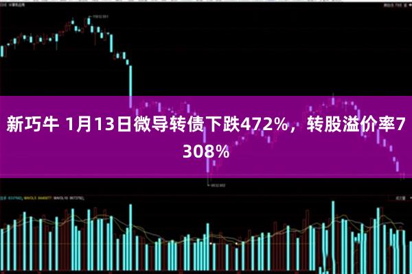 新巧牛 1月13日微导转债下跌472%，转股溢价率7308%