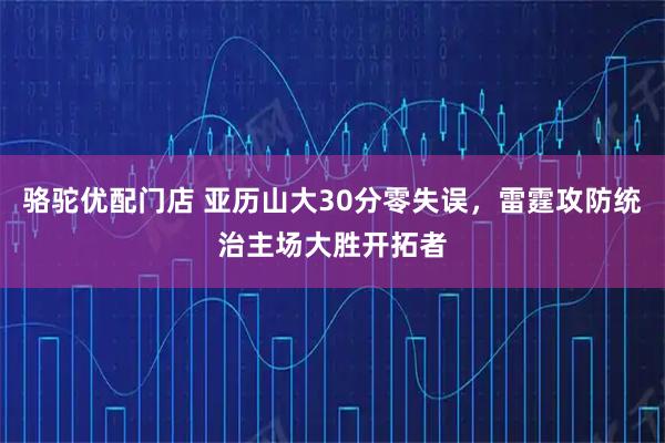 骆驼优配门店 亚历山大30分零失误，雷霆攻防统治主场大胜开拓者