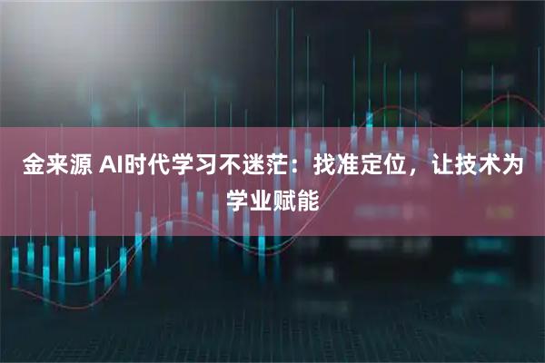 金来源 AI时代学习不迷茫：找准定位，让技术为学业赋能