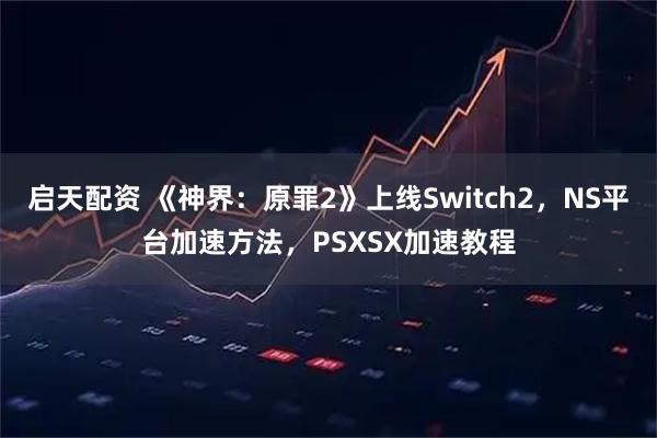 启天配资 《神界：原罪2》上线Switch2，NS平台加速方法，PSXSX加速教程