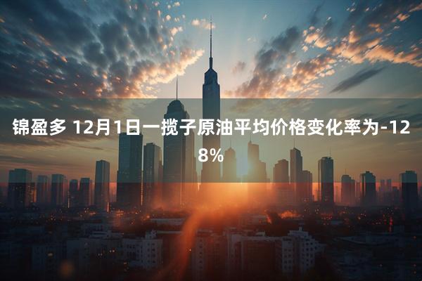 锦盈多 12月1日一揽子原油平均价格变化率为-128%