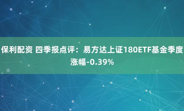 保利配资 四季报点评：易方达上证180ETF基金季度涨幅-0.39%