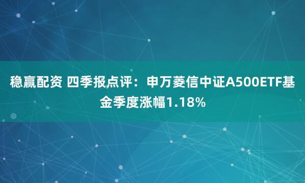 稳赢配资 四季报点评：申万菱信中证A500ETF基金季度涨幅1.18%
