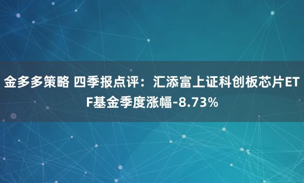 金多多策略 四季报点评：汇添富上证科创板芯片ETF基金季度涨幅-8.73%