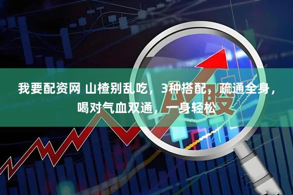 我要配资网 山楂别乱吃，3种搭配，疏通全身，喝对气血双通，一身轻松