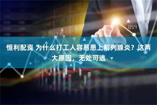 恒利配资 为什么打工人容易患上前列腺炎？这两大原因，无处可逃
