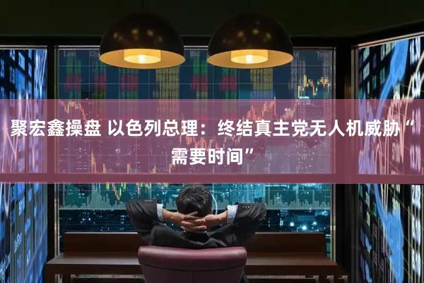 聚宏鑫操盘 以色列总理：终结真主党无人机威胁“需要时间”