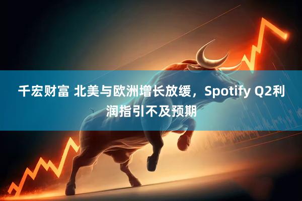 千宏财富 北美与欧洲增长放缓，Spotify Q2利润指引不及预期