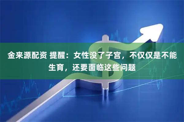金来源配资 提醒：女性没了子宫，不仅仅是不能生育，还要面临这些问题