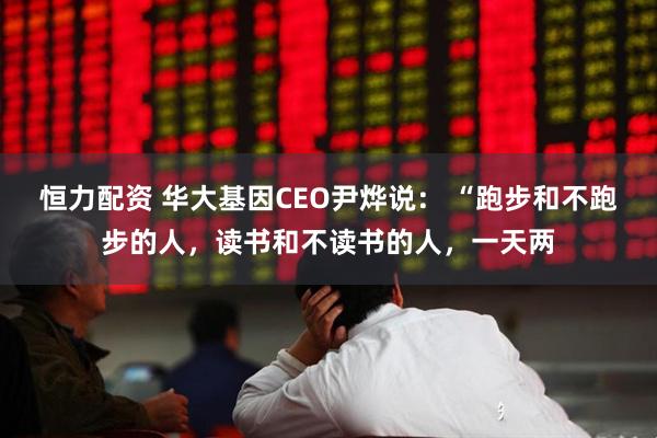 恒力配资 华大基因CEO尹烨说： “跑步和不跑步的人，读书和不读书的人，一天两