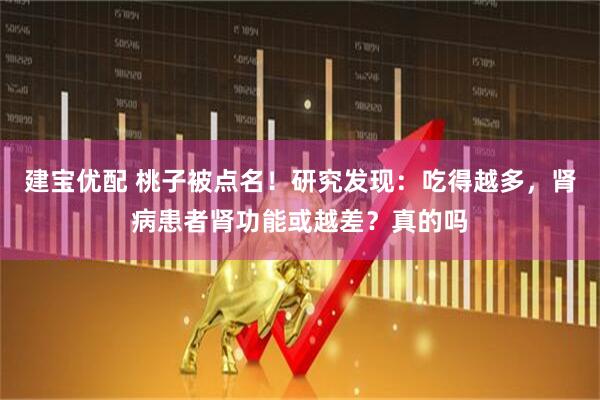 建宝优配 桃子被点名！研究发现：吃得越多，肾病患者肾功能或越差？真的吗